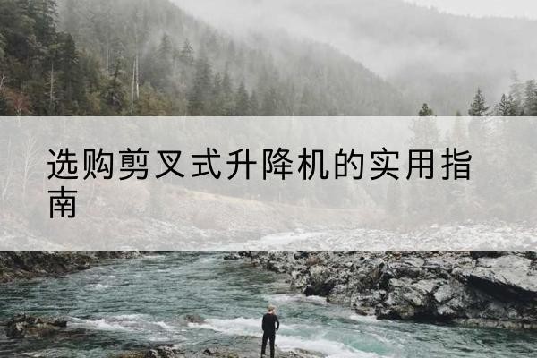 新余剪叉式升降机怎么选-选购剪叉式升降机的实用指南
