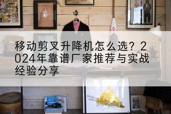 新余升降平台厂家推荐-移动剪叉升降机怎么选?2024年靠谱厂家推荐与实战经验分享