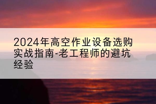 新余高空作业升降机厂家推荐-2024年高空作业设备选购实战指南-老工程师的避坑经验
