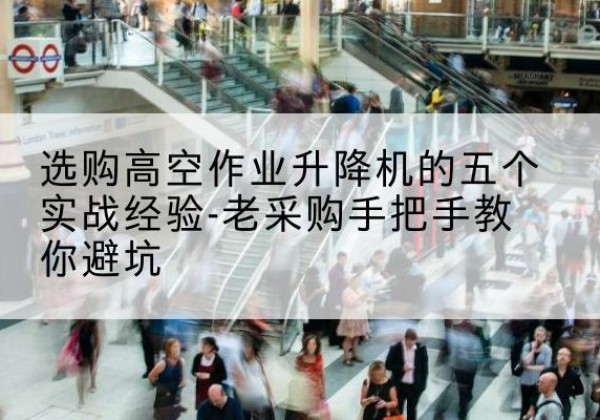 新余高空作业升降机厂家-选购高空作业升降机的五个实战经验-老采购手把手教你避坑