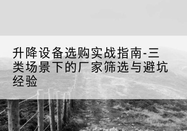 新余移动式升降机厂家推荐-升降设备选购实战指南-三类场景下的厂家筛选与避坑经验