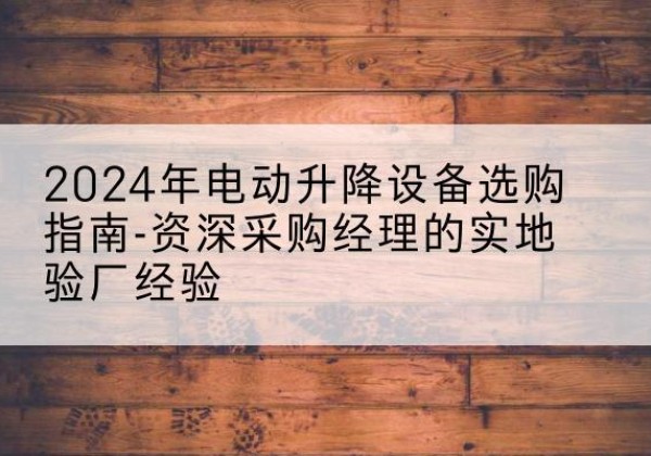 新余电动剪叉升降平台厂家-2024年电动升降设备选购指南-资深采购经理的实地验厂经验