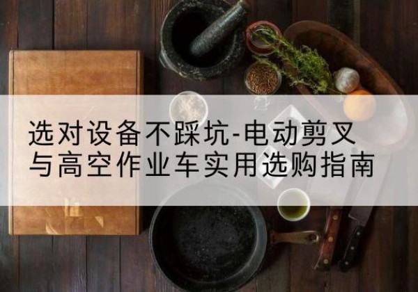 新余电动剪叉升降平台怎么选-选对设备不踩坑-电动剪叉与高空作业车实用选购指南
