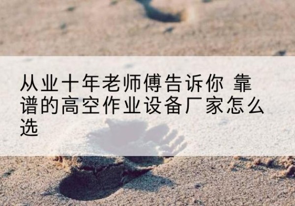 新余高空作业升降机厂家推荐-从业十年老师傅告诉你 靠谱的高空作业设备厂家怎么选
