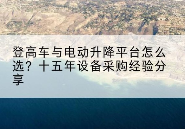 新余登高车厂家厂家-登高车与电动升降平台怎么选？十五年设备采购经验分享