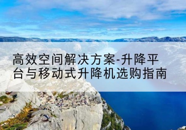 新余升降平台厂家-*空间解决方案-升降平台与移动式升降机选购指南
