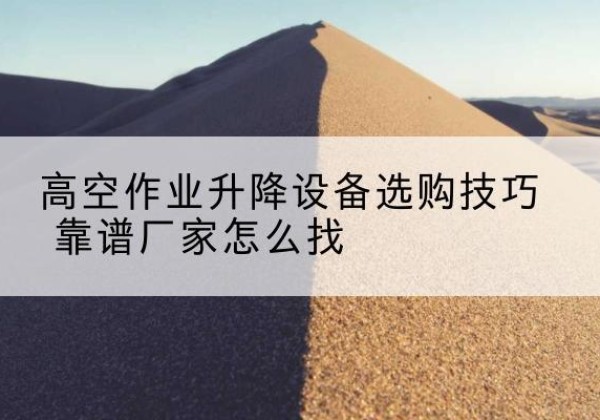 新余电动升降平台厂家推荐-高空作业升降设备选购技巧 靠谱厂家怎么找