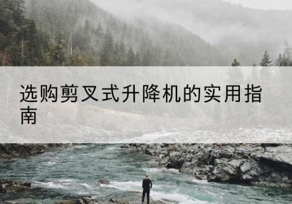 新余剪叉式升降机怎么选-选购剪叉式升降机的实用指南